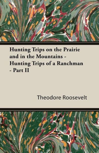 Hunting Trips on the Prairie and in the Mountains - Hunting Trips of a Ranchman - Part II - Theodore Iv Roosevelt - Books - Home Farm Press - 9781444642605 - January 11, 2010