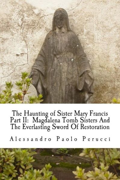 The Haunting of Sister Mary Francis Part Ii: Magdalena Tomb Sisters and the Everlasting Sword of Restoration - Alessandro Paolo Perucci - Bücher - CreateSpace Independent Publishing Platf - 9781477411605 - 28. März 2013