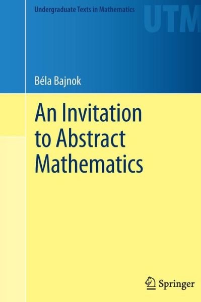 Cover for Bela Bajnok · An Invitation to Abstract Mathematics - Undergraduate Texts in Mathematics (Paperback Bog) [2013 edition] (2015)