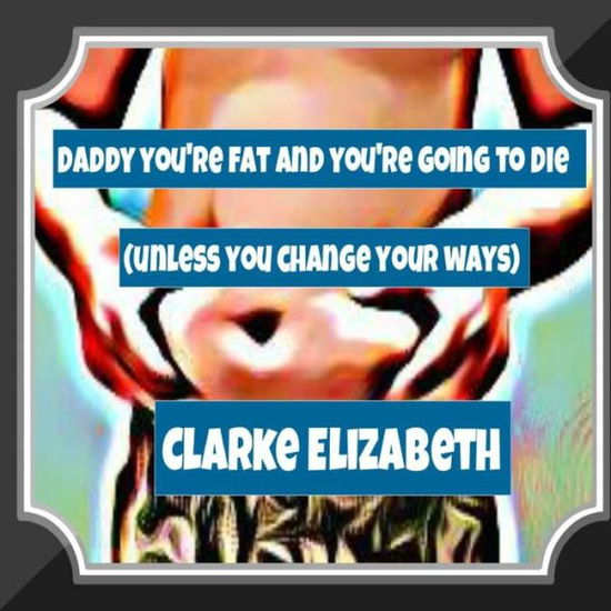 Cover for Clarke Elizabeth · Daddy, You're Fat And You're Going To Die (Unless You Change Your Ways) (Paperback Book) (2014)