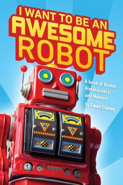 Cover for Ewen Cluney · I Want to Be an Awesome Robot: a Book of Humor / Memoir / Almanackery (Paperback Bog) (2014)