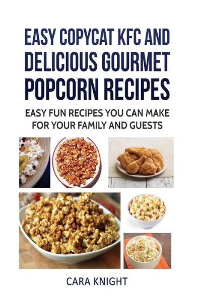 Cover for Cara Knight · Easy CopyCat KFC and Delicious Gourmet Popcorn Recipes (Paperback Book) (2016)