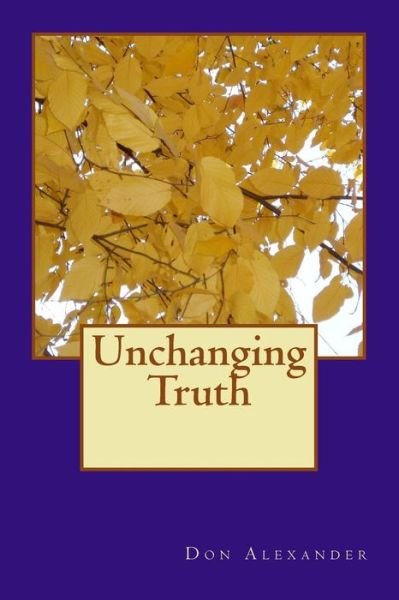 Unchanging Truth - Don Alexander - Boeken - Createspace Independent Publishing Platf - 9781979144605 - 24 oktober 2017