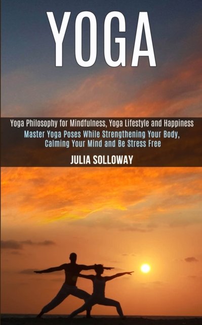 Cover for Julia Solloway · Yoga: Master Yoga Poses While Strengthening Your Body, Calming Your Mind and Be Stress Free (Yoga Philosophy for Mindfulness, Yoga Lifestyle and Happiness) (Paperback Book) (2020)
