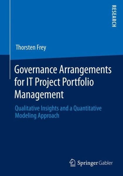 Thorsten Frey · Governance Arrangements for IT Project Portfolio Management: Qualitative Insights and a Quantitative Modeling Approach (Paperback Book) (2014)
