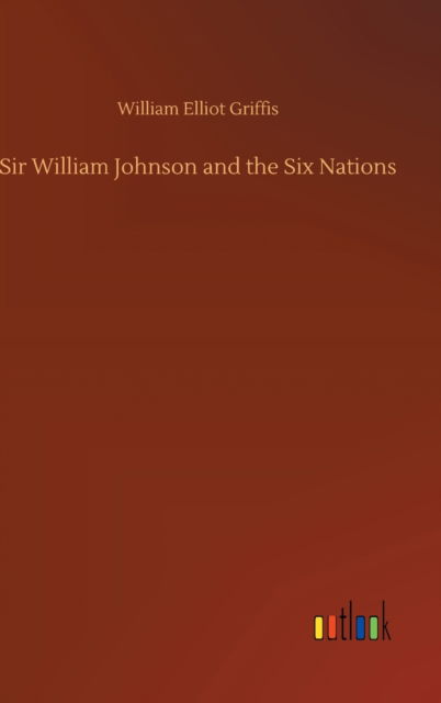 Cover for William Elliot Griffis · Sir William Johnson and the Six Nations (Hardcover Book) (2020)