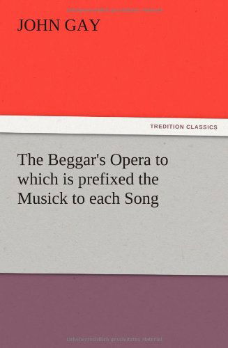The Beggar's Opera to Which is Prefixed the Musick to Each Song - John Gay - Books - TREDITION CLASSICS - 9783847216605 - December 13, 2012