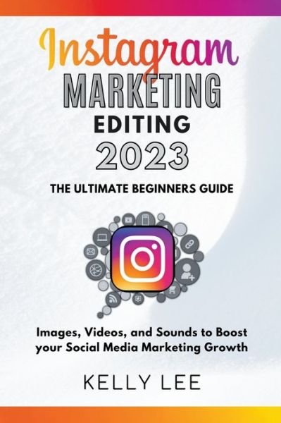 Cover for Kelly Lee · Instagram Marketing Editing 2023 the Ultimate Beginners Guide Images, Videos, and Sounds to Boost your Social Media Marketing Growth - Kelly Lee (Taschenbuch) (2022)