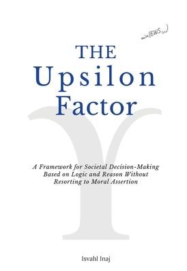 Cover for Isvahl Inaj · The Upsilon Factor: A Framework for Societal Decision-Making Based on Logic and Reason Without Resorting to Moral Assertion (Hardcover bog) (2022)