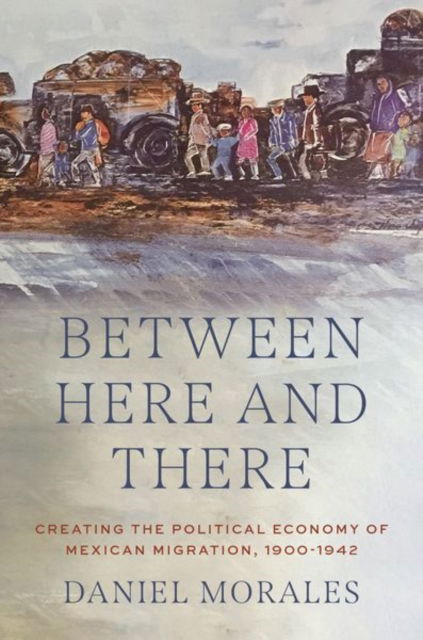 Cover for Morales, Daniel (Assistant Professor of History, Assistant Professor of History, Virginia Commonwealth University) · Between Here and There: Creating the Political Economy of Mexican Migration, 1900-1942 (Paperback Book) (2025)