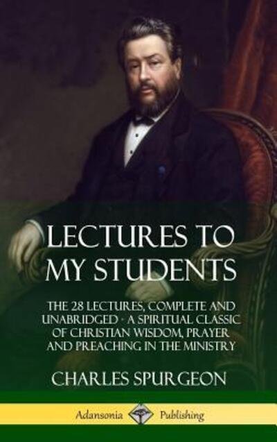 Cover for Charles Spurgeon · Lectures to My Students: The 28 Lectures, Complete and Unabridged, A Spiritual Classic of Christian Wisdom, Prayer and Preaching in the Ministry (Hardcover) (Hardcover bog) (2018)