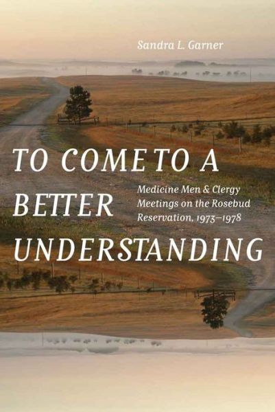 Cover for Sandra L. Garner · To Come to a Better Understanding: Medicine Men and Clergy Meetings on the Rosebud Reservation, 1973–1978 (Hardcover Book) (2016)