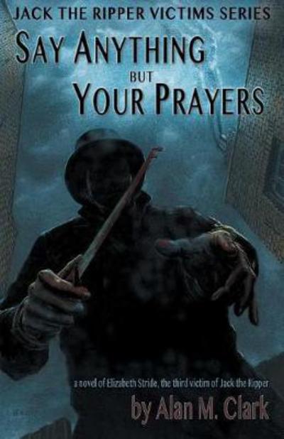 Cover for Alan M Clark · Say Anything but Your Prayers: A Novel of Elizabeth Stride, the Third Victim of Jack the Ripper - Jack the Ripper Victims (Paperback Book) (2017)