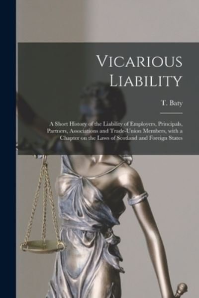Vicarious Liability: a Short History of the Liability of Employers, Principals, Partners, Associations and Trade-union Members, With a Chapter on the Laws of Scotland and Foreign States - T (Thomas) 1869-1954 Baty - Books - Legare Street Press - 9781013669606 - September 9, 2021