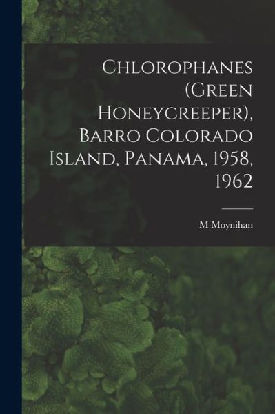 Chlorophanes (Green Honeycreeper), Barro Colorado Island, Panama, 1958, 1962 - M Moynihan - Boeken - Hassell Street Press - 9781014464606 - 9 september 2021