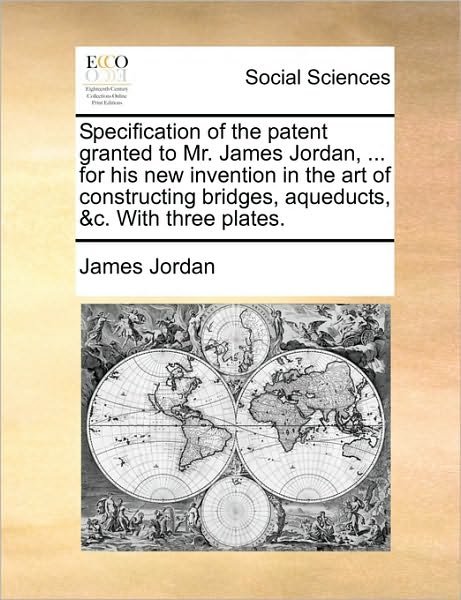 Specification of the Patent Granted to Mr. James Jordan, ... for His New Invention in the Art of Constructing Bridges, Aqueducts, &c. with Three Plate - James Jordan - Böcker - Gale Ecco, Print Editions - 9781170795606 - 10 juni 2010