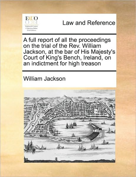 Cover for William Jackson · A Full Report of All the Proceedings on the Trial of the Rev. William Jackson, at the Bar of His Majesty's Court of King's Bench, Ireland, on an Indictm (Paperback Book) (2010)