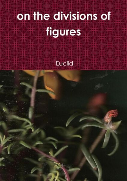 On the Divisions of Figures - Euclid - Books - Lulu.com - 9781291562606 - September 18, 2013