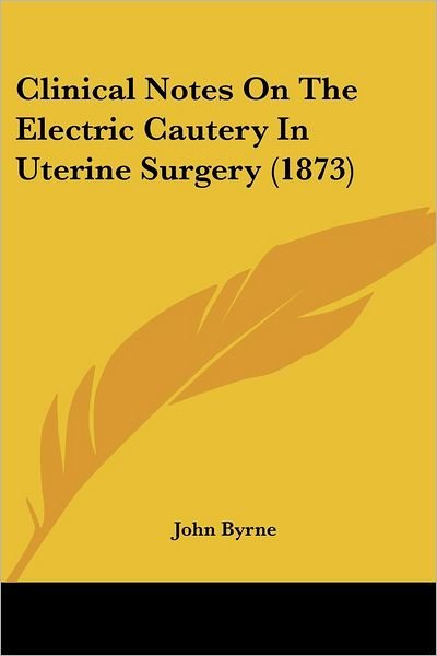 Clinical Notes on the Electric Cautery in Uterine Surgery (1873) - John Byrne - Bücher - Kessinger Publishing, LLC - 9781436808606 - 29. Juni 2008