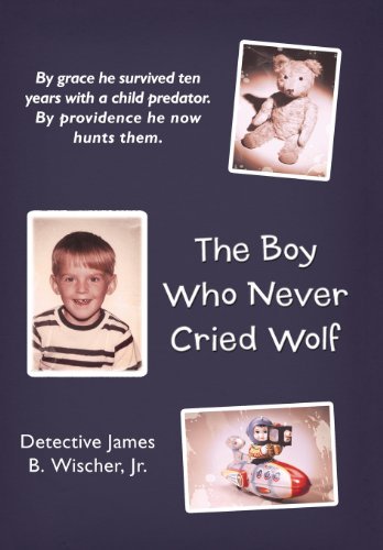 Cover for Detective James B. Wischer Jr. · The Boy Who Never Cried Wolf: By Grace He Survived Ten Years with a Child Predator. By Providence He Now Hunts Them (Hardcover Book) (2012)