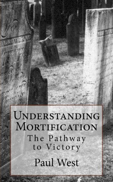 Understanding Mortification: the Pathway to Victory - Paul West - Böcker - Createspace - 9781470174606 - 15 april 2012