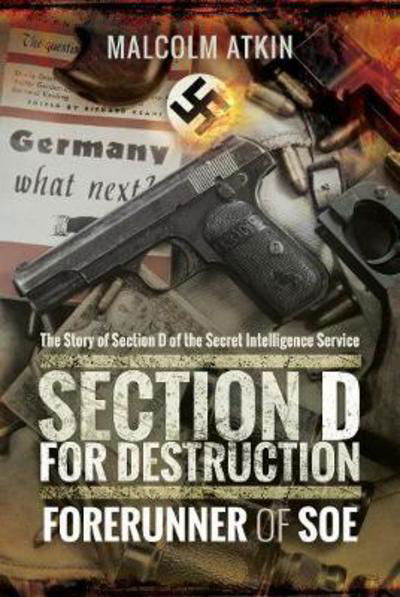 Section D for Destruction: Forerunner of SOE - Malcolm Atkin - Books - Pen & Sword Books Ltd - 9781473892606 - January 10, 2018