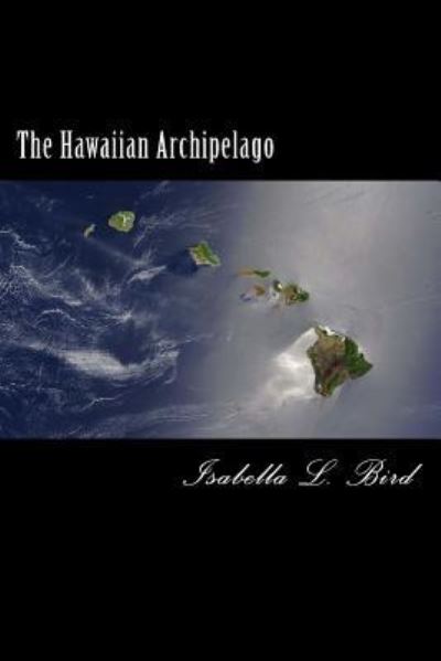 The Hawaiian Archipelago - Isabella L Bird - Livres - Createspace - 9781481275606 - 21 décembre 2012