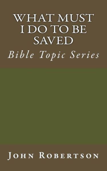 What Must I Do to Be Saved: Bible Topic Series - John Robertson - Books - Createspace - 9781500880606 - August 27, 2014