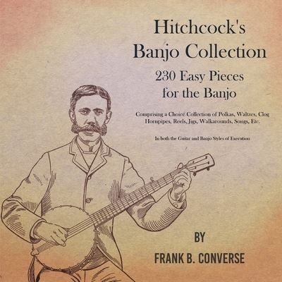 Cover for Frank B. Converse · Hitchcock's Banjo Collection - 230 Easy Pieces for the Banjo - Comprising a Choice Collection of Polkas, Waltzes, Clog Hornpipes, Reels, Jigs, ... both the Guitar and Banjo Styles of Execution (Paperback Book) (2019)