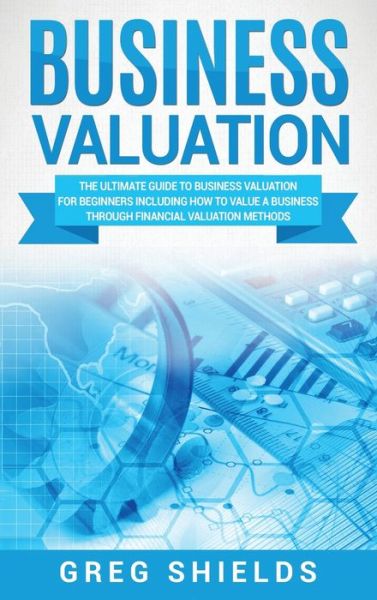 Cover for Greg Shields · Business Valuation: The Ultimate Guide to Business Valuation for Beginners, Including How to Value a Business Through Financial Valuation Methods (Hardcover Book) (2020)