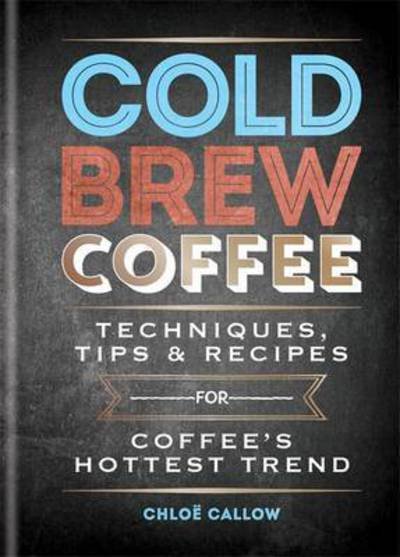 Cold Brew Coffee: Techniques, Recipes & Cocktails for Coffee's Hottest Trend - Chloe Callow - Books - Octopus Publishing Group - 9781784723606 - June 1, 2017