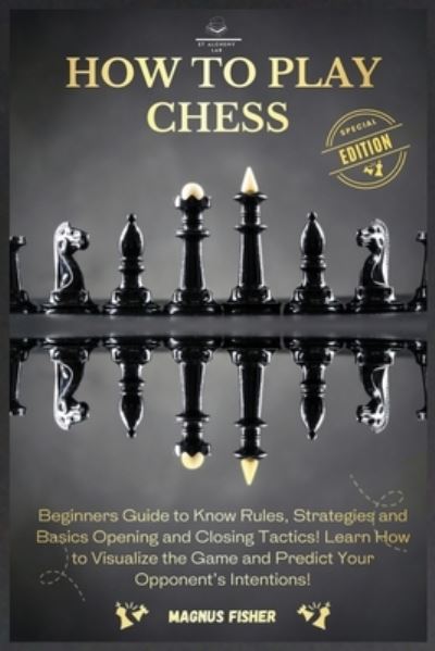 How to Play Chess: 2 BOOKS IN 1: Beginners Guide to Know Rules, Strategies and Basics Opening and Closing Tactics! Learn How to Visualize the Game and Predict Your Opponent's Intentions! - Magnus Fisher - Bøger - Et Alchemy Lab Ltd - 9781803002606 - 25. august 2021