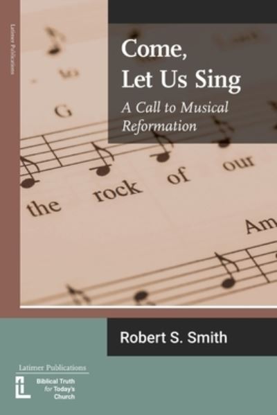 Come, Let Us Sing: A Call to Musical Reformation - Anglican Foundations - Robert S Smith - Books - Latimer Trust - 9781906327606 - April 24, 2020