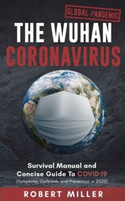Cover for Miller, Robert, PH D · The Wuhan Coronavirus: Survival Manual and Concise Guide to COVID-19 (Symptoms, Outbreak, and Prevention in 2020) (Paperback Book) (2020)