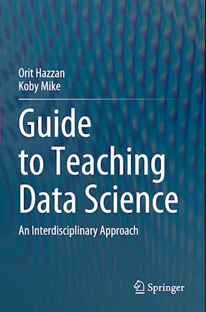 Guide to Teaching Data Science: An Interdisciplinary Approach - Orit Hazzan - Bøger - Springer International Publishing AG - 9783031247606 - 22. marts 2024