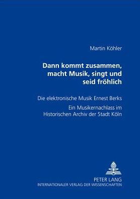 Ã‚Â«Dann kommt zusammen, macht Musik, singt und seid froehlichÃ‚Â»: Die elektronische Musik Ernest Berks- Ein Musikernachlass im Historischen Archiv der Stadt Koeln - Kohler Martin Kohler - Books - Peter Lang GmbH, Internationaler Verlag  - 9783631555606 - September 18, 2006