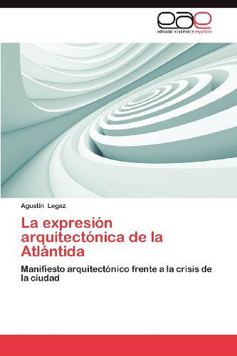 Cover for Agustín Legaz · La Expresión Arquitectónica De La Atlántida: Manifiesto Arquitectónico Frente a La Crisis De La Ciudad (Paperback Book) [Spanish edition] (2012)