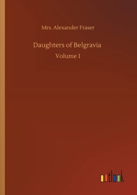 Daughters of Belgravia: Volume 1 - Mrs Alexander Fraser - Bøger - Outlook Verlag - 9783752348606 - 27. juli 2020