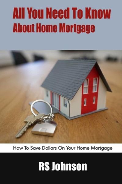 Cover for Rs Johnson · All You Need To Know About Home Mortgage: How To Save Dollars On Your Home Mortgage (Pocketbok) (2021)