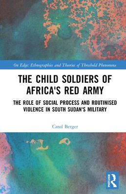 Cover for Berger, Carol (University of Oxford, UK) · The Child Soldiers of Africa's Red Army: The Role of Social Process and Routinised Violence in South Sudan's Military - On Edge: Ethnographies and Theories of Threshold Phenomena (Hardcover Book) (2021)