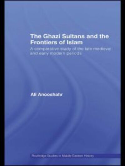 Cover for Anooshahr, Ali (University of California, Davis, USA) · The Ghazi Sultans and the Frontiers of Islam: A comparative study of the late medieval and early modern periods - Routledge Studies in Middle Eastern History (Hardcover Book) (2008)