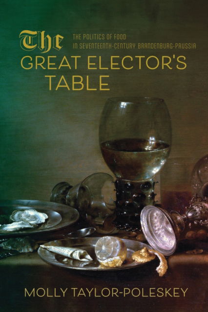 Molly Taylor-Poleskey · The Great Elector's Table: The Politics of Food in Seventeenth-Century Brandenburg-Prussia - Studies in Early Modern German History (Paperback Book) (2024)