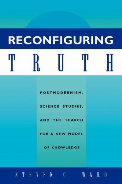 Cover for Steven C. Ward · Reconfiguring Truth: Postmodernism, Science Studies, and the Search for a New Model of Knowledge (Paperback Book) (1996)