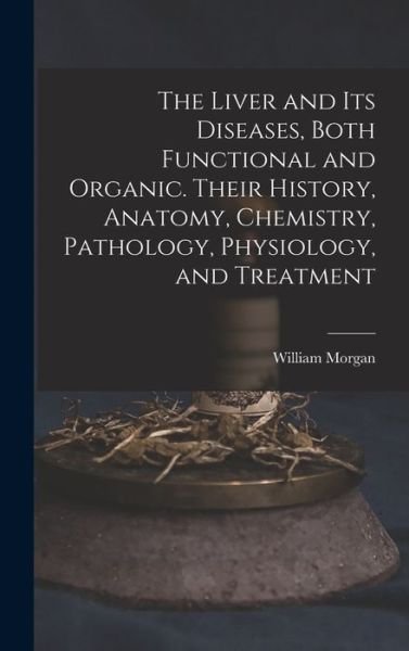 Cover for William Morgan · The Liver and Its Diseases, Both Functional and Organic. Their History, Anatomy, Chemistry, Pathology, Physiology, and Treatment (Hardcover bog) (2021)