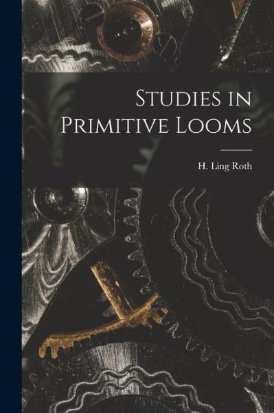 Cover for H Ling (Henry Ling) 1854-1925 Roth · Studies in Primitive Looms (Paperback Bog) (2021)
