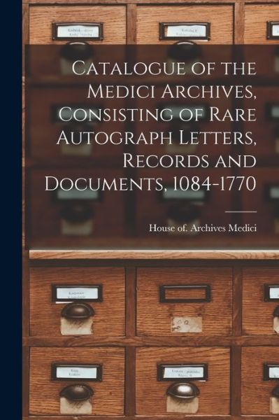 Cover for House Of. Archives Medici · Catalogue of the Medici Archives, Consisting of Rare Autograph Letters, Records and Documents, 1084-1770 (Book) (2022)