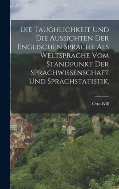 Cover for Otto Will · Die Taughlichkeit und Die Aussichten der Englischen Sprache Als Weltsprache Vom Standpunkt der Sprachwissenschaft und Sprachstatistik (Book) (2022)