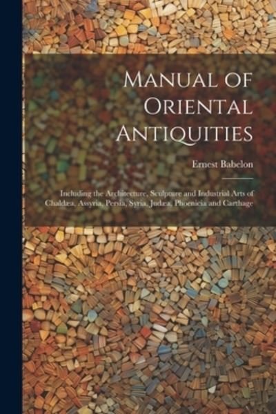 Cover for Ernest Babelon · Manual of Oriental Antiquities; Including the Architecture, Sculpture and Industrial Arts of Chaldæa, Assyria, Persia, Syria, Judæa, Phoenicia and Carthage (Book) (2023)