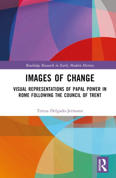 Images of Change: Visual Representations of Papal Power in Rome Following the Council of Trent - Routledge Research in Early Modern History - Teresa Delgado-Jermann - Books - Taylor & Francis Ltd - 9781032258607 - March 2, 2023