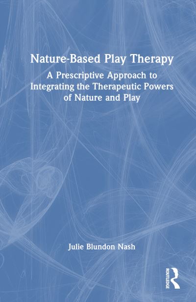 Cover for Nash, Julie Blundon (Riverside Psychological Associates, LLC, Connecticut, USA) · Nature-Based Play Therapy: A Prescriptive Approach to Integrating the Therapeutic Powers of Nature and Play (Hardcover Book) (2023)